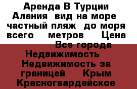 Аренда В Турции Алания  вид на море, частный пляж, до моря всего 30 метров!  › Цена ­ 2 900 - Все города Недвижимость » Недвижимость за границей   . Крым,Красногвардейское